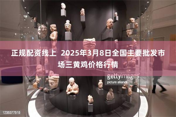 正规配资线上  2025年3月8日全国主要批发市场三黄鸡价格行情